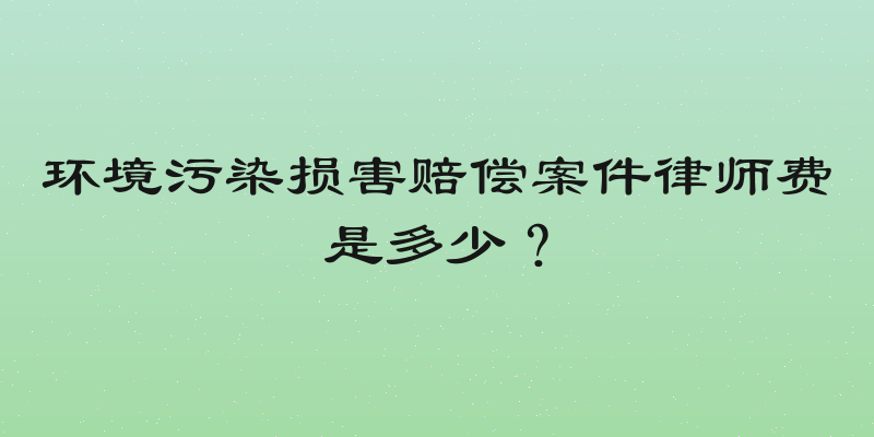 环境污染损害赔偿案件律师费是多少？