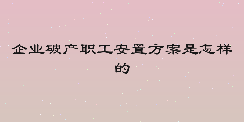 企业破产职工安置方案是怎样的