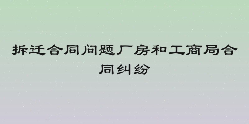 拆迁合同问题厂房和工商局合同纠纷