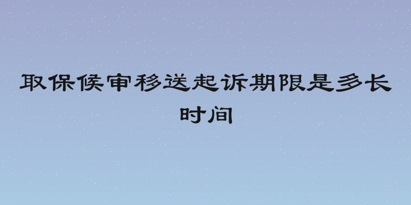 取保候审移送起诉期限是多长时间