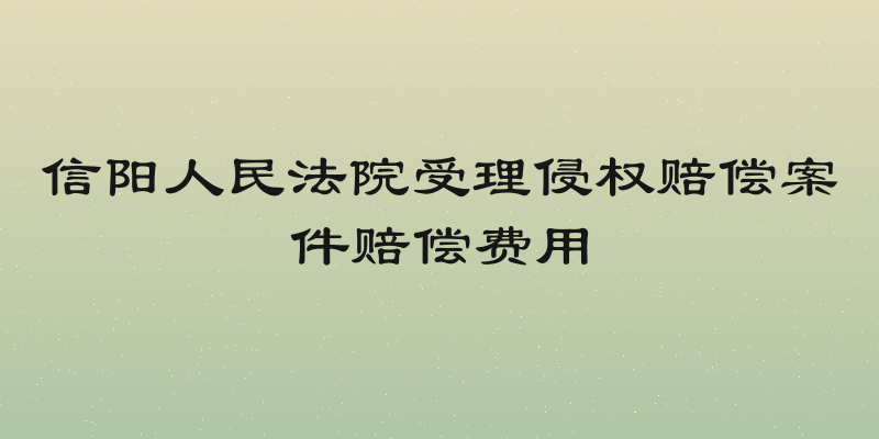 信阳人民法院受理侵权赔偿案件赔偿费用