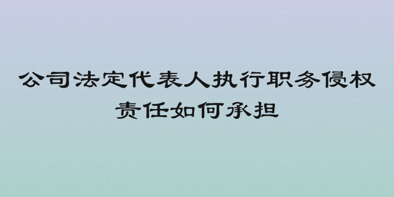 公司法定代表人执行职务侵权责任如何承担