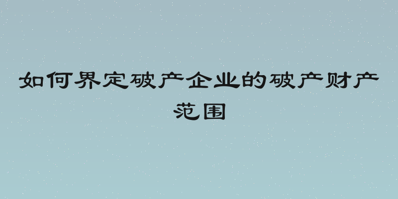 如何界定破产企业的破产财产范围