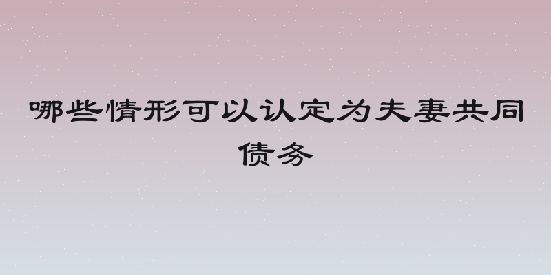 哪些情形可以认定为夫妻共同债务