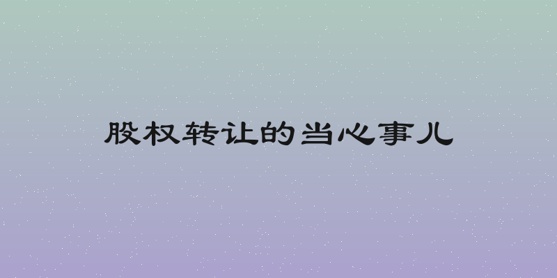股权转让的当心事儿
