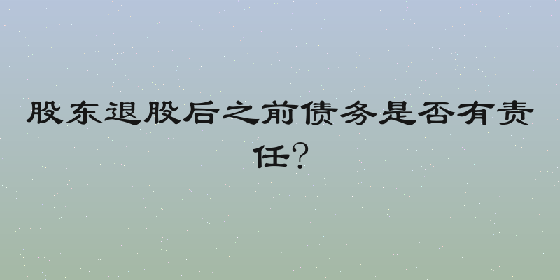 股东退股后之前债务是否有责任?