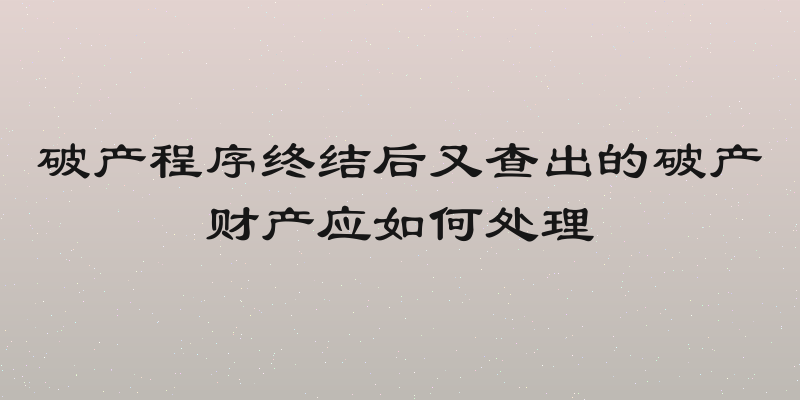 破产程序终结后又查出的破产财产应如何处理