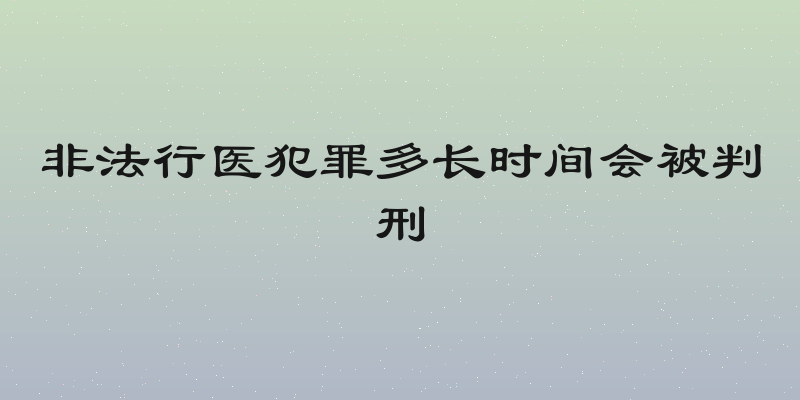 非法行医犯罪多长时间会被判刑