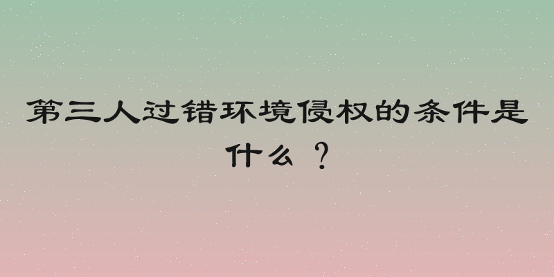 第三人过错环境侵权的条件是什么？