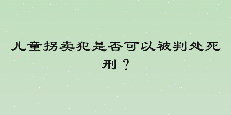 儿童拐卖犯是否可以被判处死刑？
