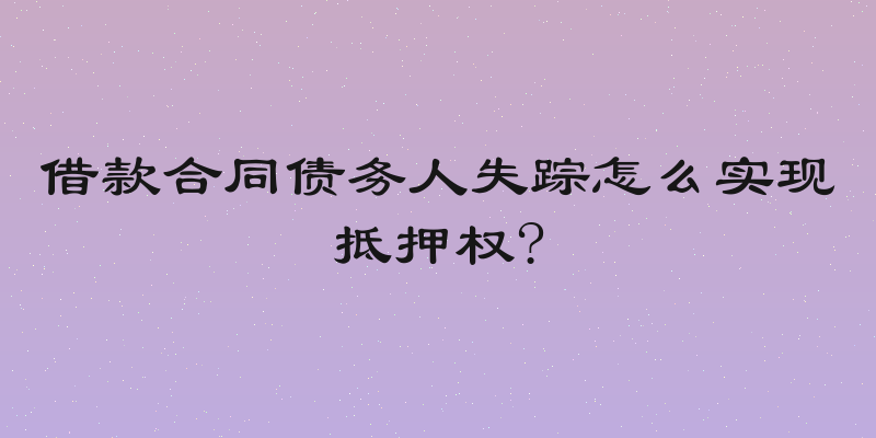 借款合同债务人失踪怎么实现抵押权?