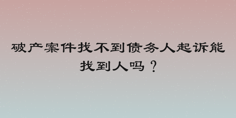 破产案件找不到债务人起诉能找到人吗？