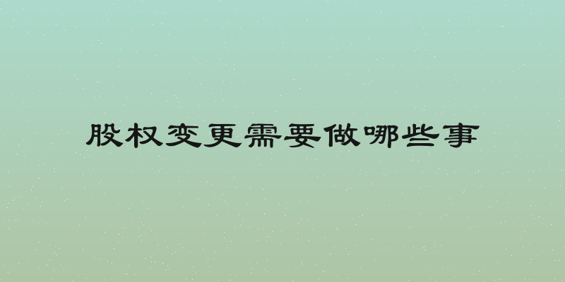 股权变更需要做哪些事