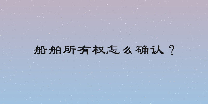 船舶所有权怎么确认？