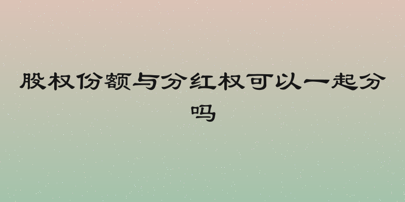 股权份额与分红权可以一起分吗
