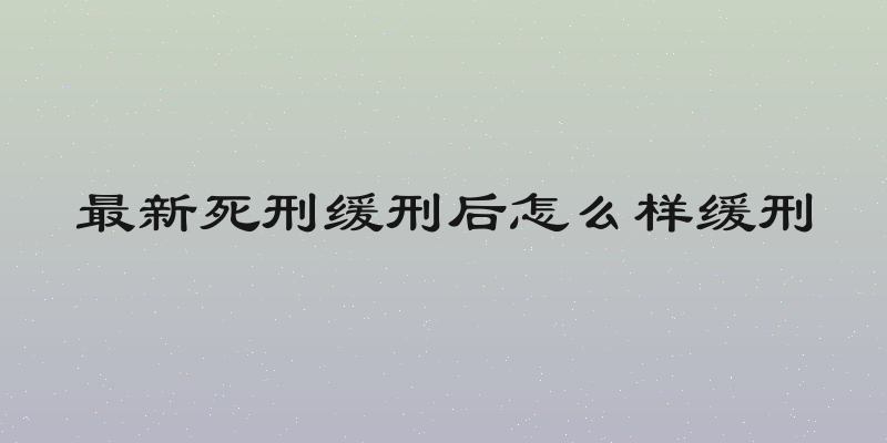 最新死刑缓刑后怎么样缓刑