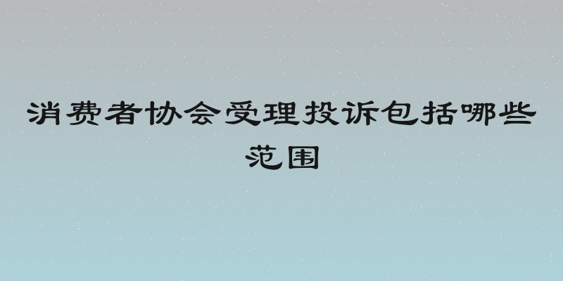 消费者协会受理投诉包括哪些范围