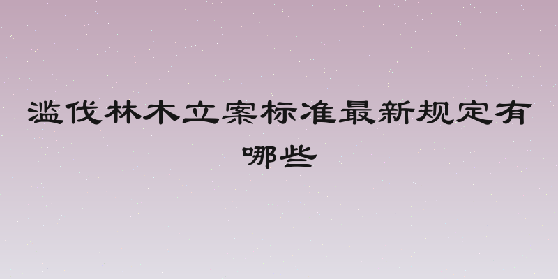 滥伐林木立案标准最新规定有哪些