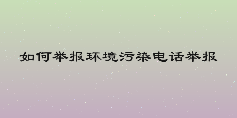 如何举报环境污染电话举报