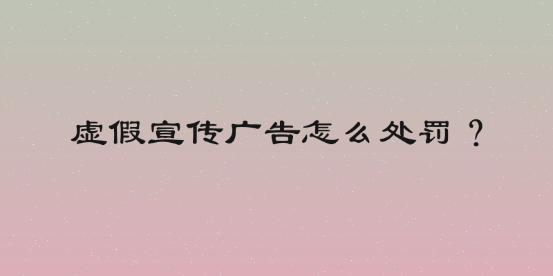 虚假宣传广告怎么处罚？
