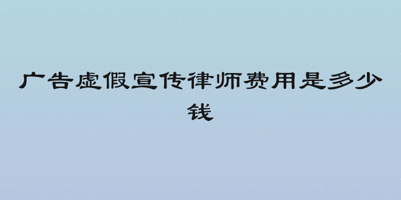 广告虚假宣传律师费用是多少钱