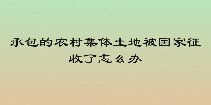 承包的农村集体土地被国家征收了怎么办