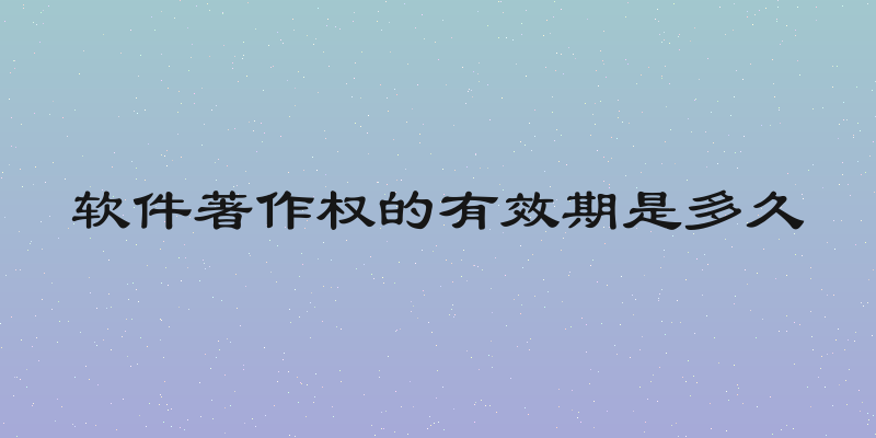 软件著作权的有效期是多久