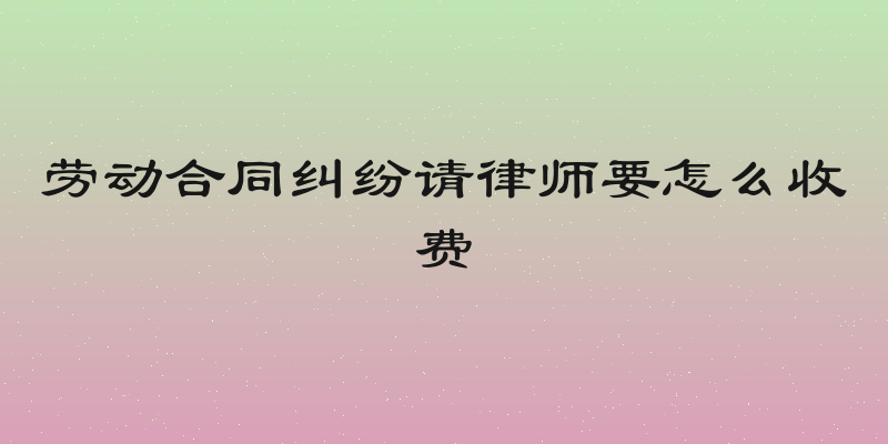 劳动合同纠纷请律师要怎么收费