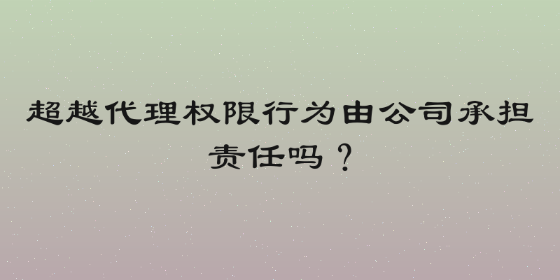 超越代理权限行为由公司承担责任吗？