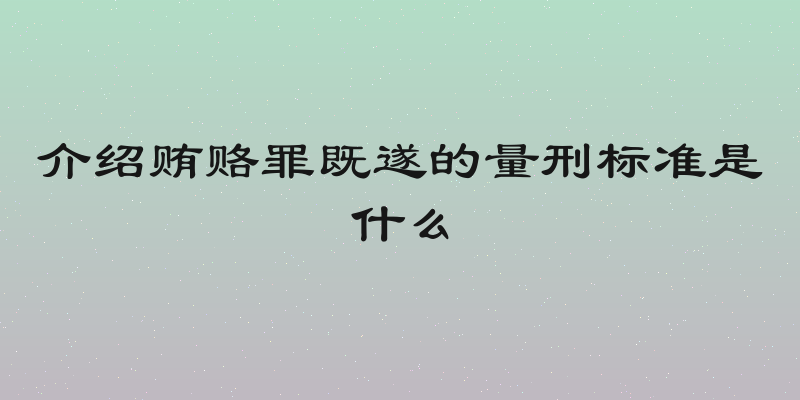 介绍贿赂罪既遂的量刑标准是什么