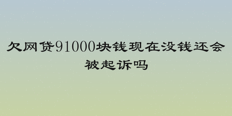 欠网贷91000块钱现在没钱还会被起诉吗