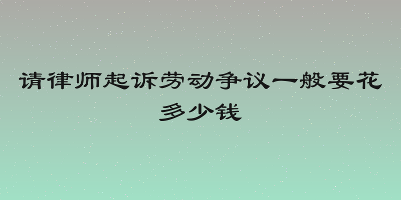 请律师起诉劳动争议一般要花多少钱