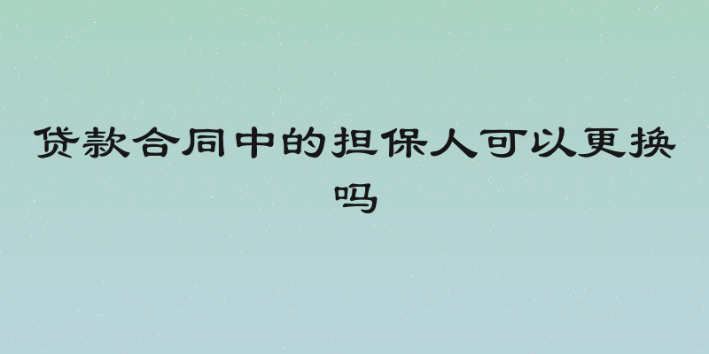 贷款合同中的担保人可以更换吗