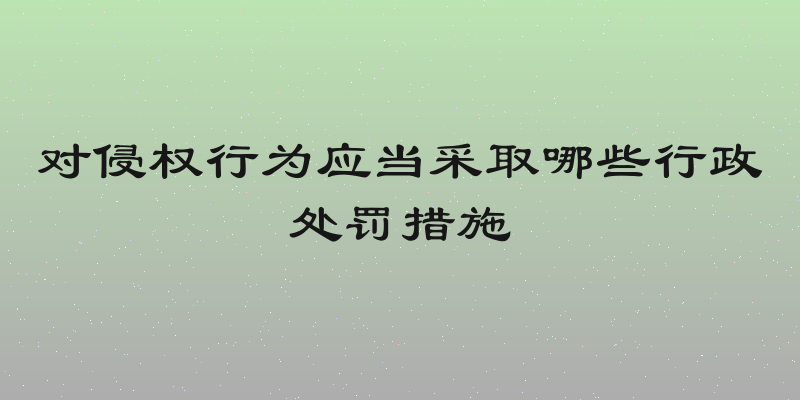 对侵权行为应当采取哪些行政处罚措施
