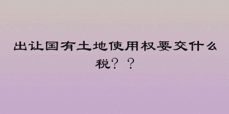 出让国有土地使用权要交什么税? ?