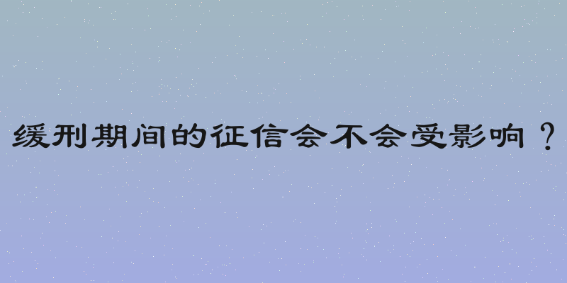 缓刑期间的征信会不会受影响？