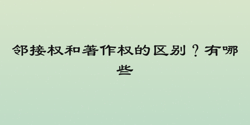 邻接权和著作权的区别？有哪些