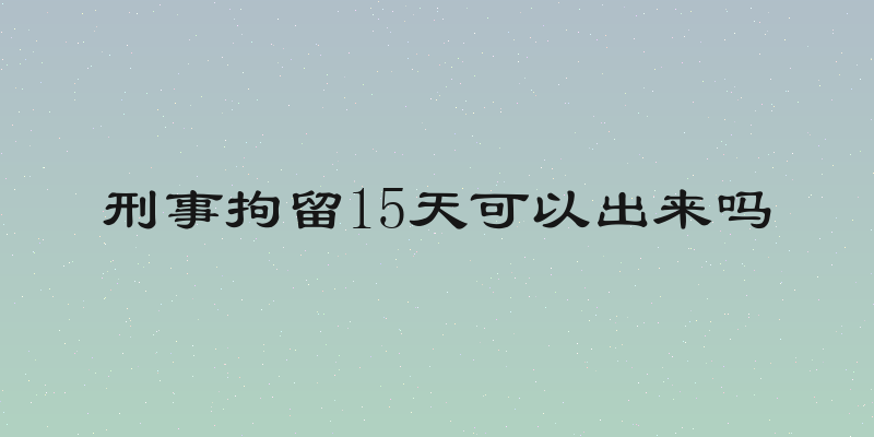 刑事拘留15天可以出来吗