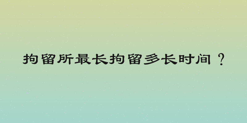 拘留所最长拘留多长时间？