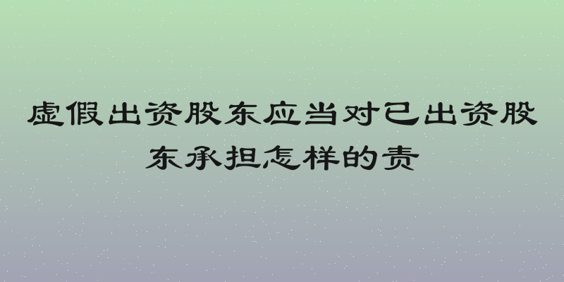 虚假出资股东应当对已出资股东承担怎样的责