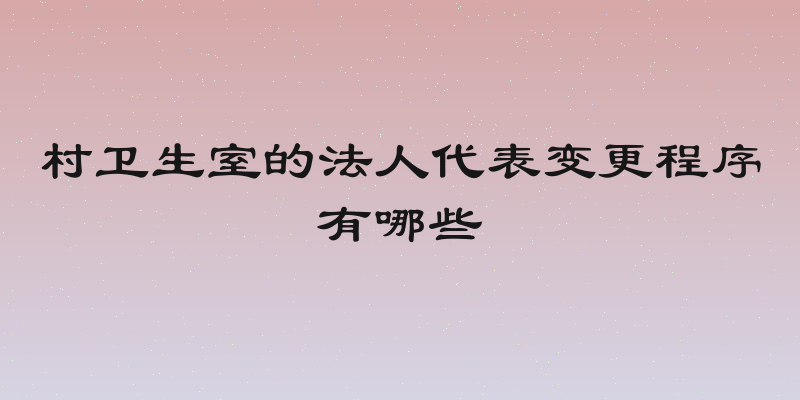 村卫生室的法人代表变更程序有哪些