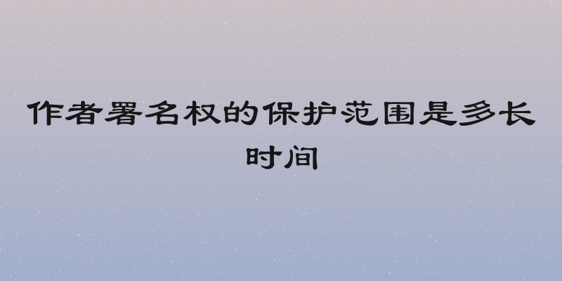 作者署名权的保护范围是多长时间