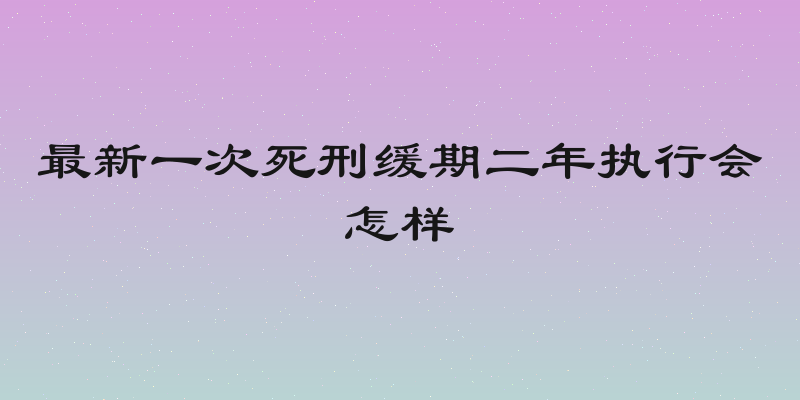 最新一次死刑缓期二年执行会怎样