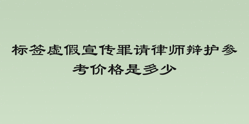 标签虚假宣传罪请律师辩护参考价格是多少