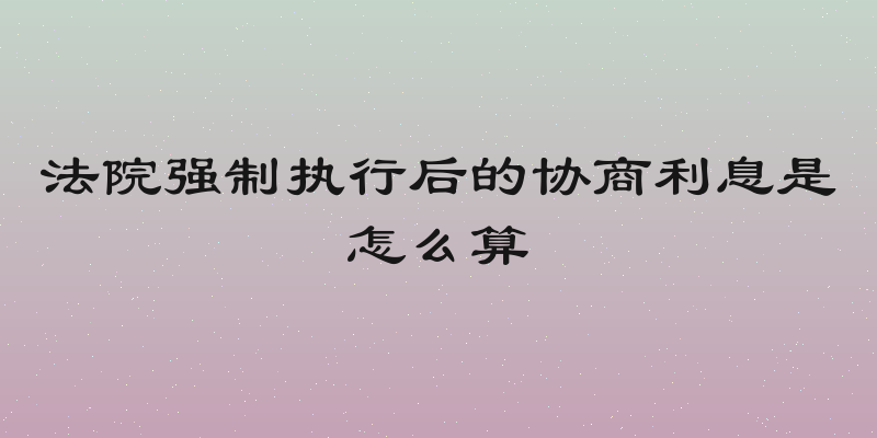 法院强制执行后的协商利息是怎么算