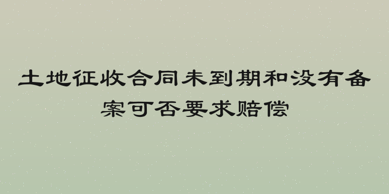 土地征收合同未到期和没有备案可否要求赔偿