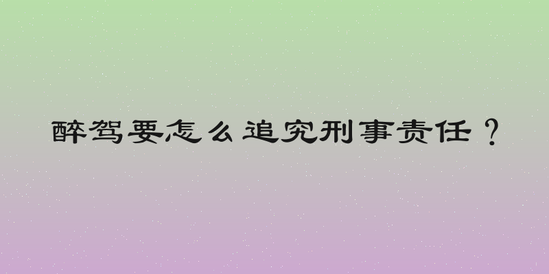 醉驾要怎么追究刑事责任？