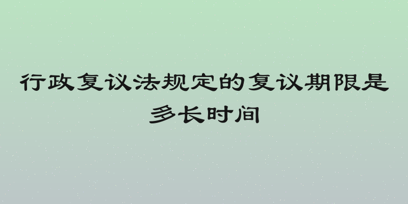 行政复议法规定的复议期限是多长时间
