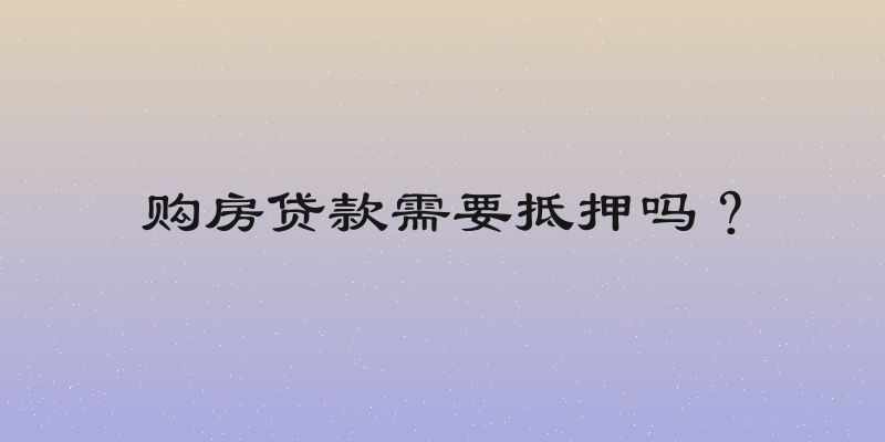 购房贷款需要抵押吗？