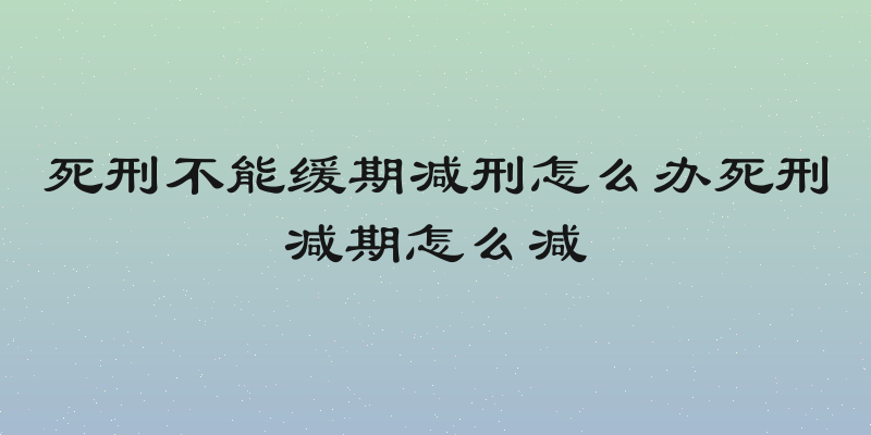 死刑不能缓期减刑怎么办死刑减期怎么减